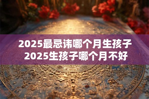 2025最忌讳哪个月生孩子 2025生孩子哪个月不好