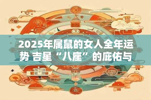 2025年属鼠的女人全年运势 吉星“八座”的庇佑与支持