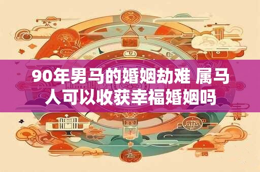 90年男马的婚姻劫难 属马人可以收获幸福婚姻吗