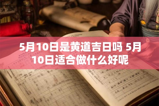 5月10日是黄道吉日吗 5月10日适合做什么好呢