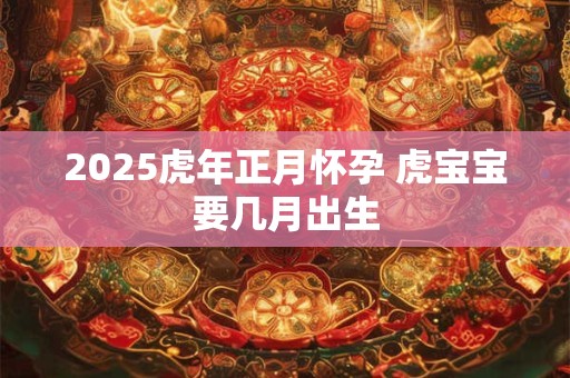 2025虎年正月怀孕 虎宝宝要几月出生
