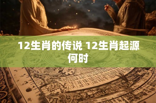 12生肖的传说 12生肖起源何时
