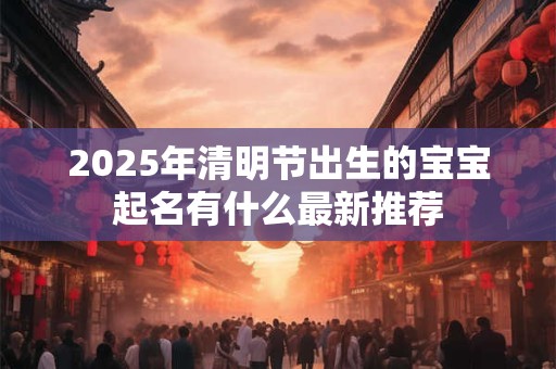 2025年清明节出生的宝宝起名有什么最新推荐