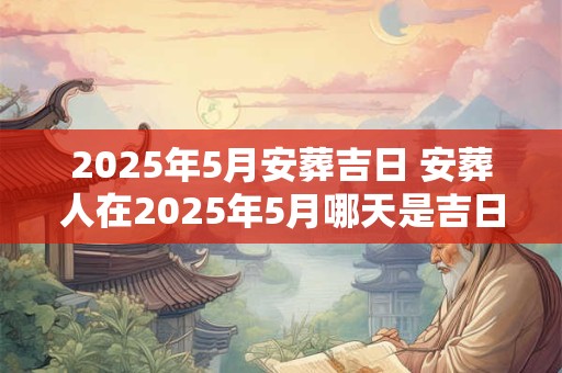 2025年5月安葬吉日 安葬人在2025年5月哪天是吉日