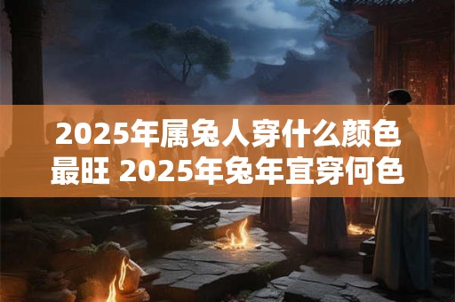 2025年属兔人穿什么颜色最旺 2025年兔年宜穿何色衣