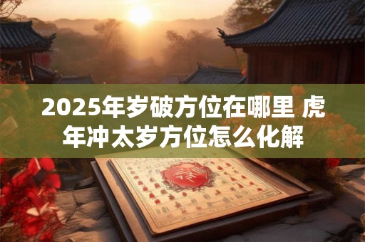 2025年岁破方位在哪里 虎年冲太岁方位怎么化解
