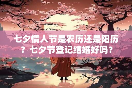 七夕情人节是农历还是阳历?七夕节登记结婚好吗? 七夕情人节是农历还是阳历?七夕节登记结婚好吗?