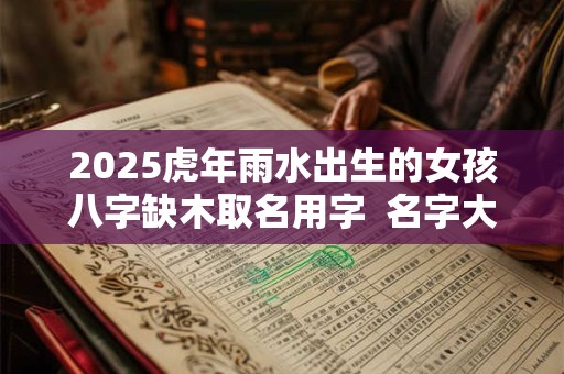 2025虎年雨水出生的女孩八字缺木取名用字  名字大全
