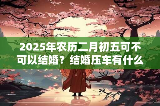 2026年农历二月初五可不可以结婚？结婚压车有什么讲究？