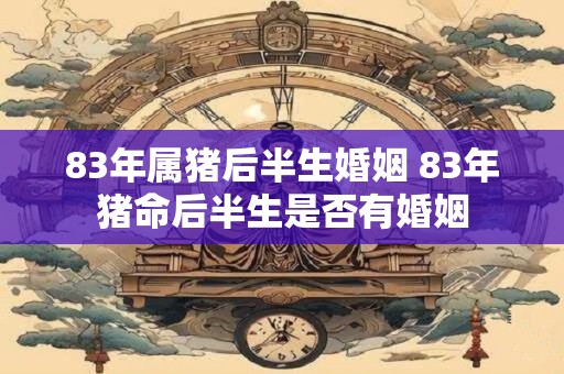 83年属猪后半生婚姻 83年猪命后半生是否有婚姻