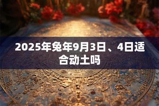 2025年兔年9月3日、4日适合动土吗