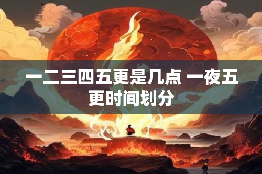 一二三四五更是几点 一夜五更时间划分