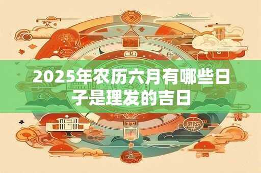 2025年农历六月有哪些日子是理发的吉日