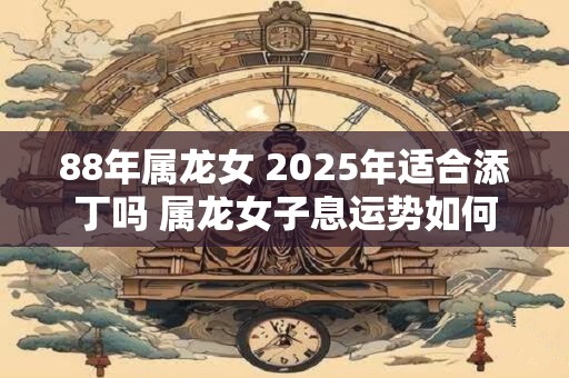 88年属龙女 2025年适合添丁吗 属龙女子息运势如何