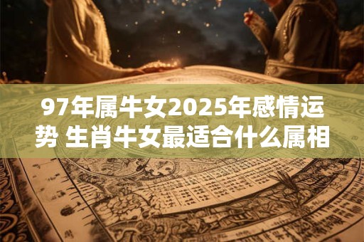 97年属牛女2025年感情运势 生肖牛女最适合什么属相