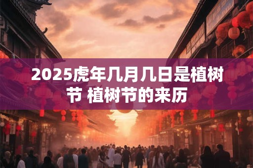 2025虎年几月几日是植树节 植树节的来历