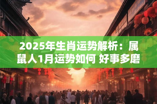 2025年生肖运势解析：属鼠人1月运势如何 好事多磨不要心急