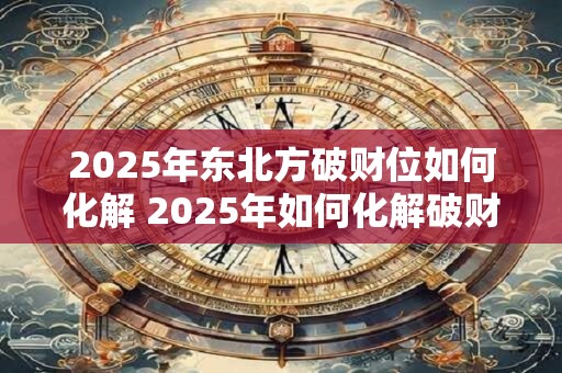 2025年东北方破财位如何化解 2025年如何化解破财位