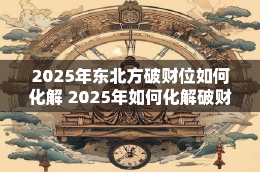 2025年东北方破财位如何化解 2025年如何化解破财位