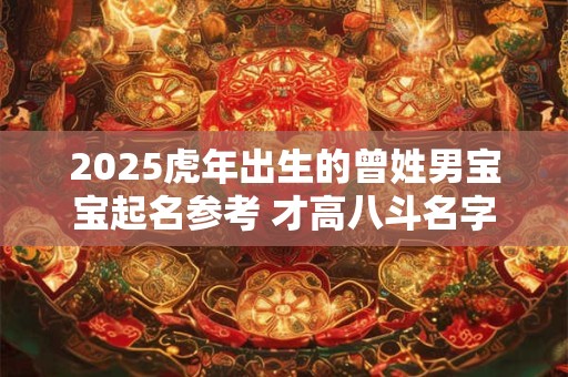 2025虎年出生的曾姓男宝宝起名参考 才高八斗名字