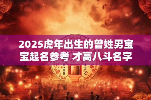 2025虎年出生的曾姓男宝宝起名参考 才高八斗名字