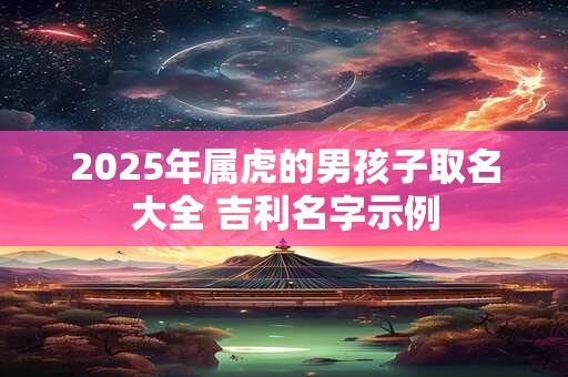 2025年属虎的男孩子取名大全 吉利名字示例