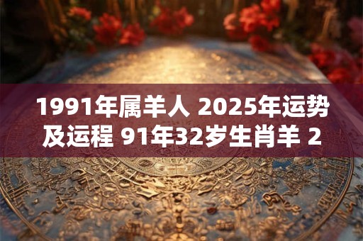 1991年属羊人 2025年运势及运程 91年32岁生肖羊 2025年每月运势