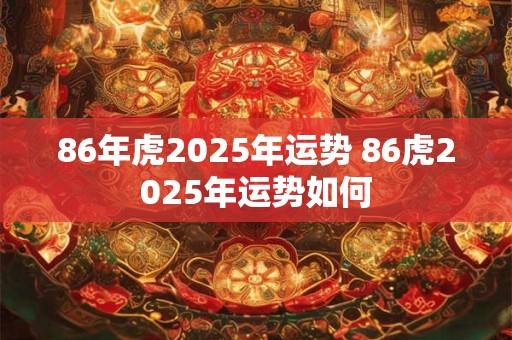 86年虎2025年运势 86虎2025年运势如何
