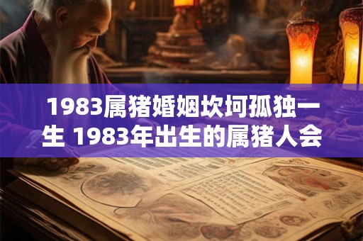 1983属猪婚姻坎坷孤独一生 1983年出生的属猪人会面临婚姻坎坷和孤独一生都如此吗