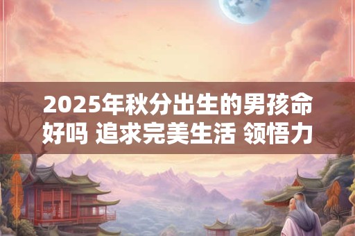 2025年秋分出生的男孩命好吗 追求完美生活 领悟力强