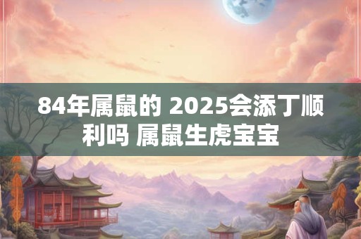 84年属鼠的 2025会添丁顺利吗 属鼠生虎宝宝