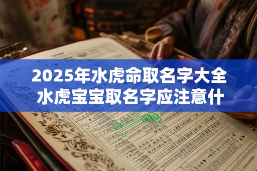 2025年水虎命取名字大全 水虎宝宝取名字应注意什么 2025年水虎命取名字大全 水虎宝宝取名字应注意什么