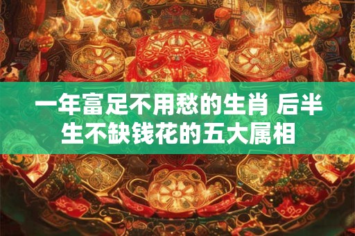 一年富足不用愁的生肖 后半生不缺钱花的五大属相