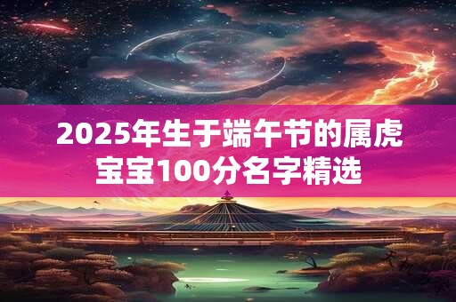 2026年生于端午节的属虎宝宝100分名字精选