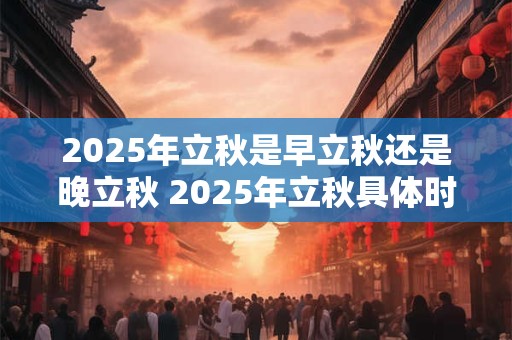 2025年立秋是早立秋还是晚立秋 2025年立秋具体时间