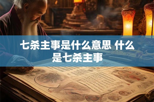 七杀主事是什么意思 什么是七杀主事