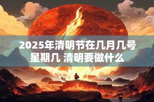 2025年清明节在几月几号星期几 清明要做什么