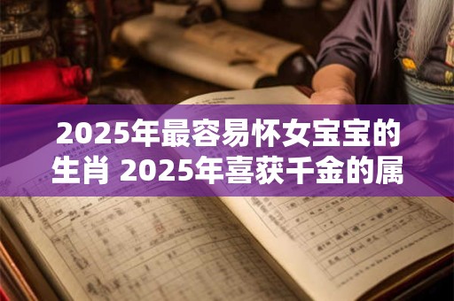 2025年最容易怀女宝宝的生肖 2025年喜获千金的属相