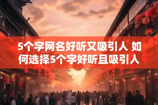 5个字网名好听又吸引人 如何选择5个字好听且吸引人的网名