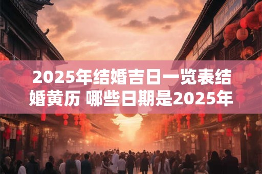 2025年结婚吉日一览表结婚黄历 哪些日期是2025年适合结婚的吉日
