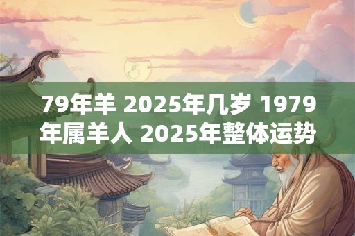 79年羊 2025年几岁 1979年属羊人 2025年整体运势如何