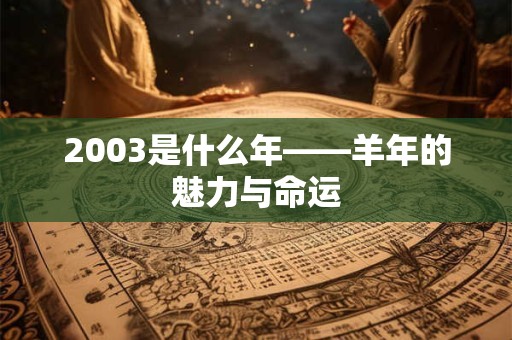 2003是什么年——羊年的魅力与命运 2003是什么年——羊年的魅力与命运