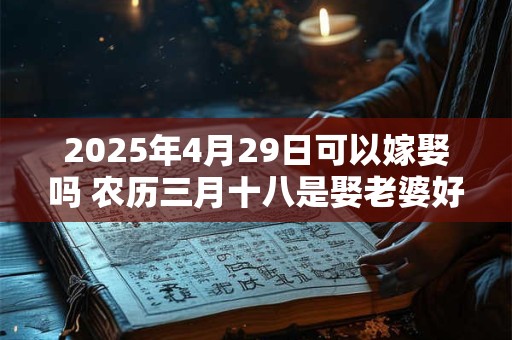 2025年4月29日可以嫁娶吗 农历三月十八是娶老婆好日子吗