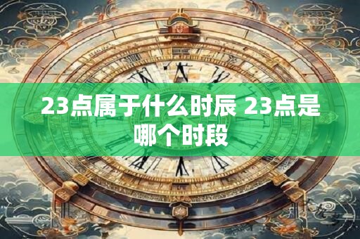 23点属于什么时辰 23点是哪个时段