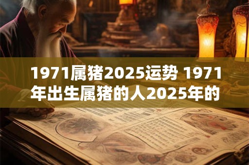 1971属猪2025运势 1971年出生属猪的人2025年的运势如何