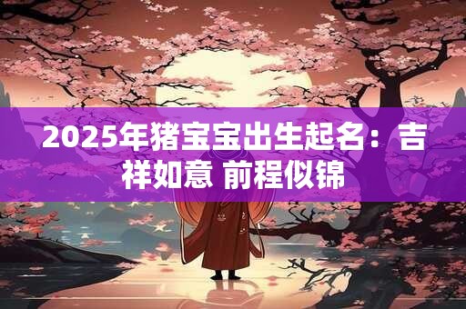 2026年猪宝宝出生起名：吉祥如意 前程似锦