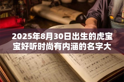 2026年8月30日出生的虎宝宝好听时尚有内涵的名字大全免费 2026年8月30日出生的虎宝宝好听时尚有内涵的名字大全免费