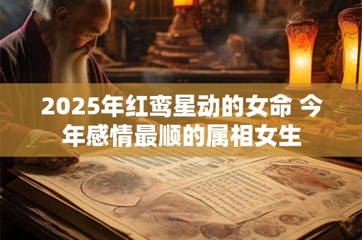 2025年红鸾星动的女命 今年感情最顺的属相女生