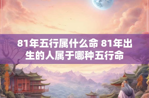 81年五行属什么命 81年出生的人属于哪种五行命