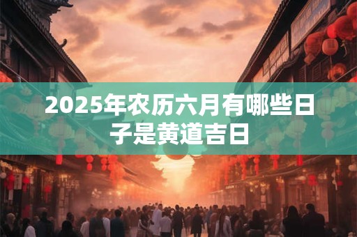 2025年农历六月有哪些日子是黄道吉日